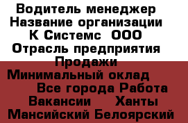 Водитель-менеджер › Название организации ­ К Системс, ООО › Отрасль предприятия ­ Продажи › Минимальный оклад ­ 35 000 - Все города Работа » Вакансии   . Ханты-Мансийский,Белоярский г.